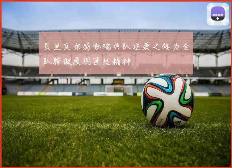 贝里瓦尔感慨瑞典队逆袭之路为全队骄傲展现团结精神