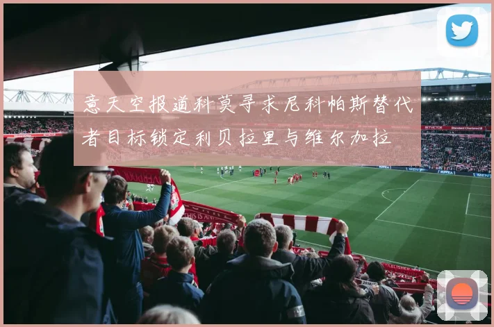 意天空报道科莫寻求尼科帕斯替代者目标锁定利贝拉里与维尔加拉