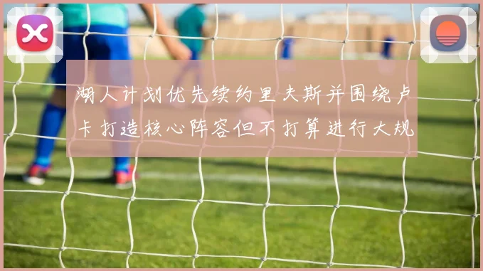 湖人计划优先续约里夫斯并围绕卢卡打造核心阵容但不打算进行大规模重建