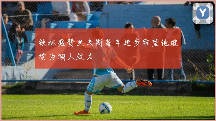 铁林盛赞里夫斯每年进步希望他继续为湖人效力