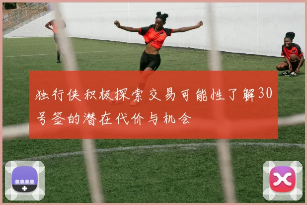独行侠积极探索交易可能性了解30号签的潜在代价与机会