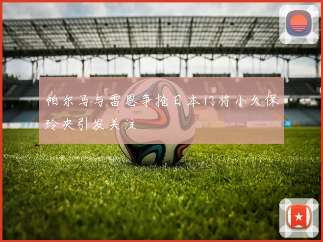 帕尔马与雷恩争抢日本门将小久保玲央引发关注