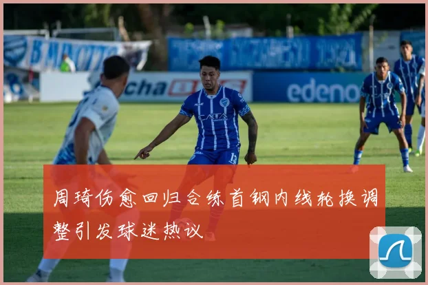 周琦伤愈回归合练首钢内线轮换调整引发球迷热议