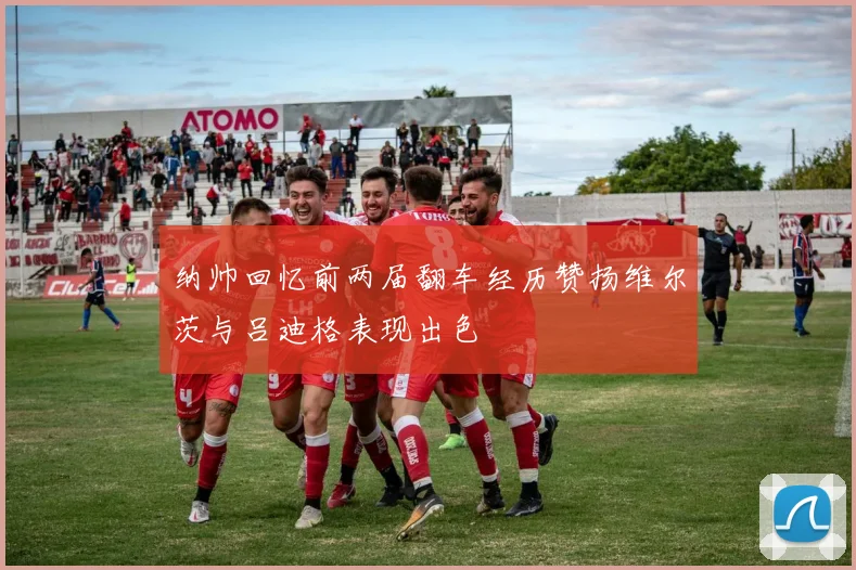 纳帅回忆前两届翻车经历赞扬维尔茨与吕迪格表现出色