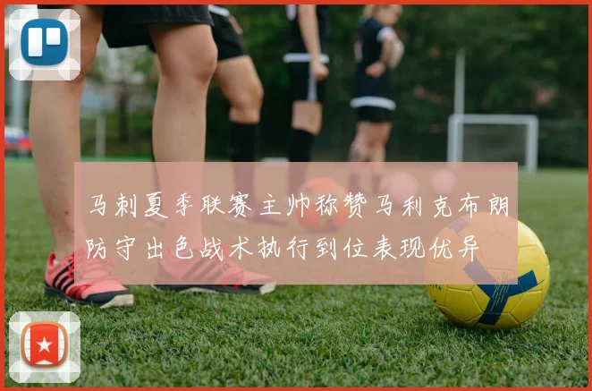 马刺夏季联赛主帅称赞马利克布朗防守出色战术执行到位表现优异