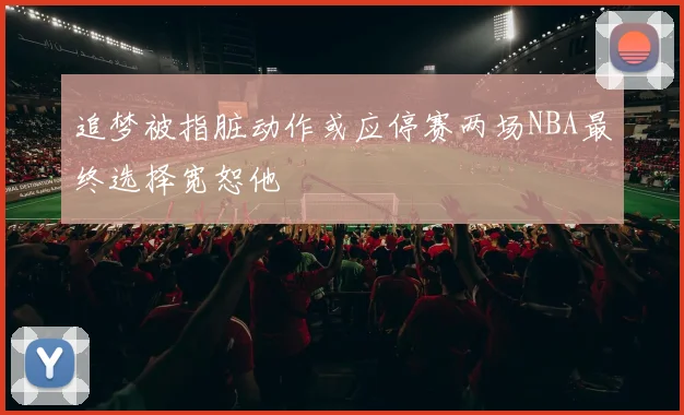 追梦被指脏动作或应停赛两场NBA最终选择宽恕他