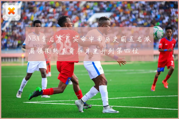 NBA季后赛真实命中率历史前五名浓眉领衔约基奇和库里并列第四位