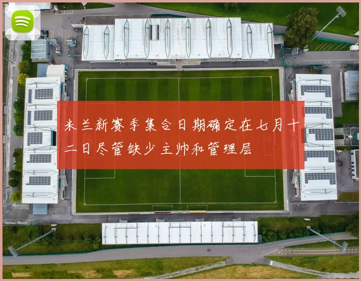 米兰新赛季集合日期确定在七月十二日尽管缺少主帅和管理层