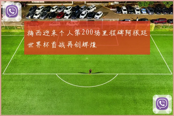 梅西迎来个人第200场里程碑阿根廷世界杯首战再创辉煌