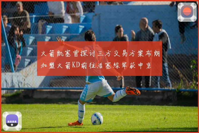 火箭凯塞曾探讨三方交易方案布朗加盟火箭KD前往活塞绿军获申京