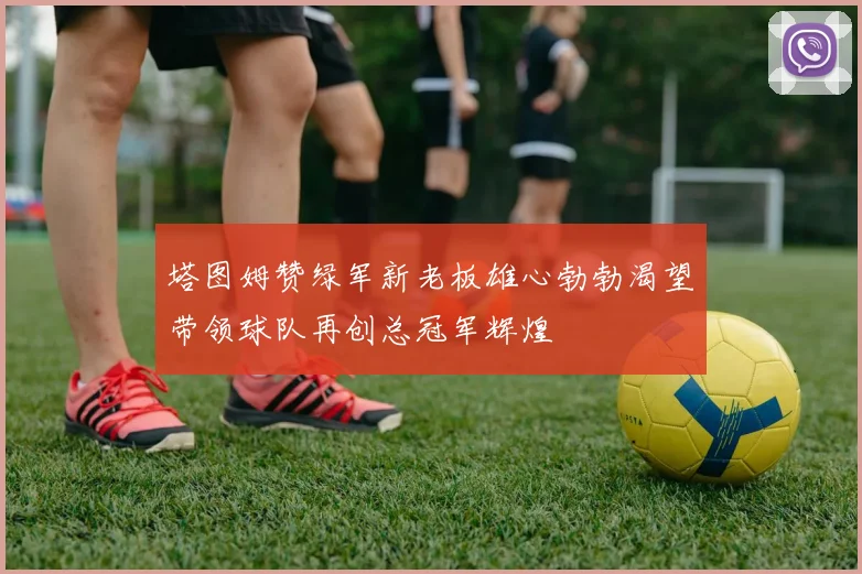 塔图姆赞绿军新老板雄心勃勃渴望带领球队再创总冠军辉煌