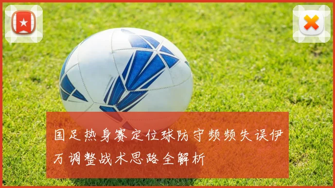 国足热身赛定位球防守频频失误伊万调整战术思路全解析