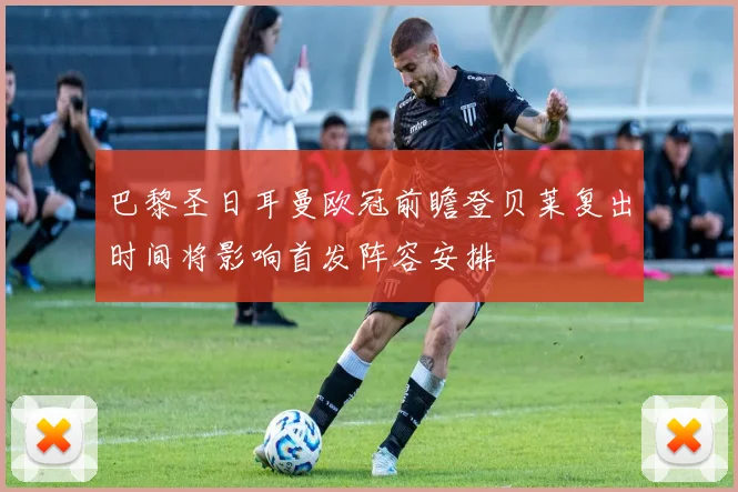 巴黎圣日耳曼欧冠前瞻登贝莱复出时间将影响首发阵容安排