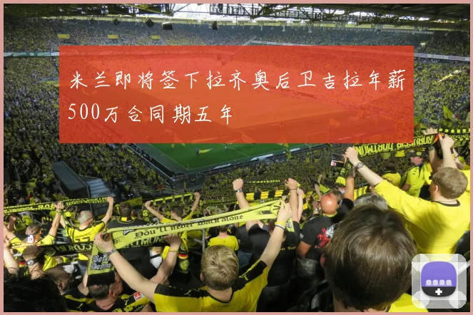 米兰即将签下拉齐奥后卫吉拉年薪500万合同期五年