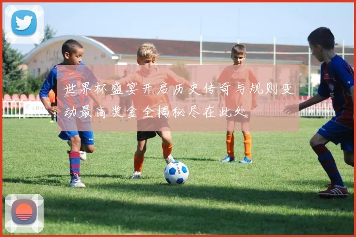 世界杯盛宴开启历史传奇与规则变动最高奖金全揭秘尽在此处
