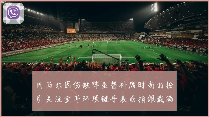 内马尔因伤缺阵坐替补席时尚打扮引关注金耳环项链手表戒指佩戴满身