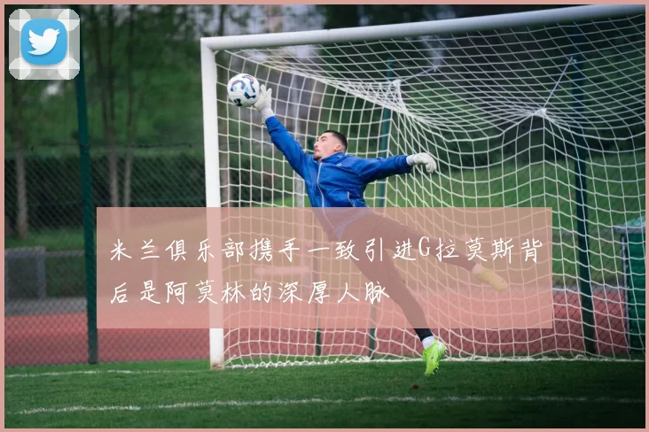 米兰俱乐部携手一致引进G拉莫斯背后是阿莫林的深厚人脉