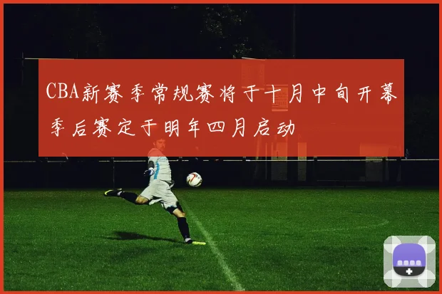 CBA新赛季常规赛将于十月中旬开幕季后赛定于明年四月启动