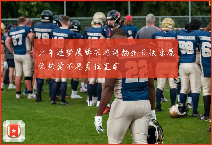 少年逐梦展锋芒沈诗扬生日快乐愿你热爱不息勇往直前