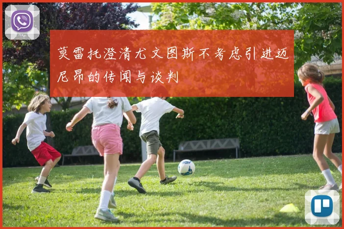 莫雷托澄清尤文图斯不考虑引进迈尼昂的传闻与谈判