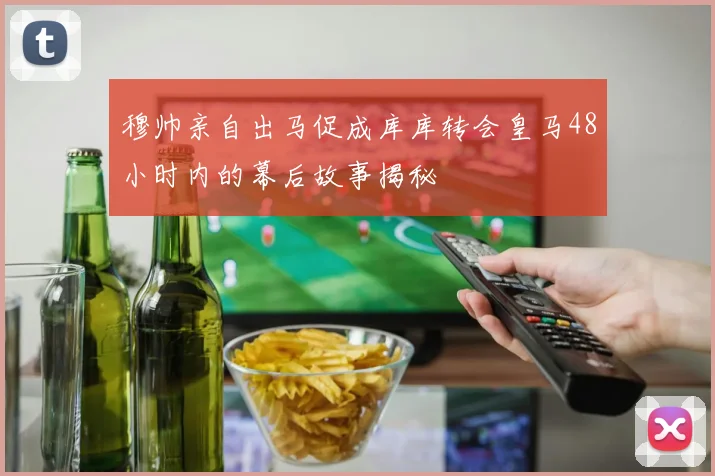 穆帅亲自出马促成库库转会皇马48小时内的幕后故事揭秘