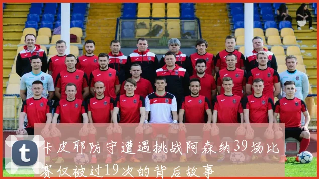卡皮耶防守遭遇挑战阿森纳39场比赛仅被过19次的背后故事
