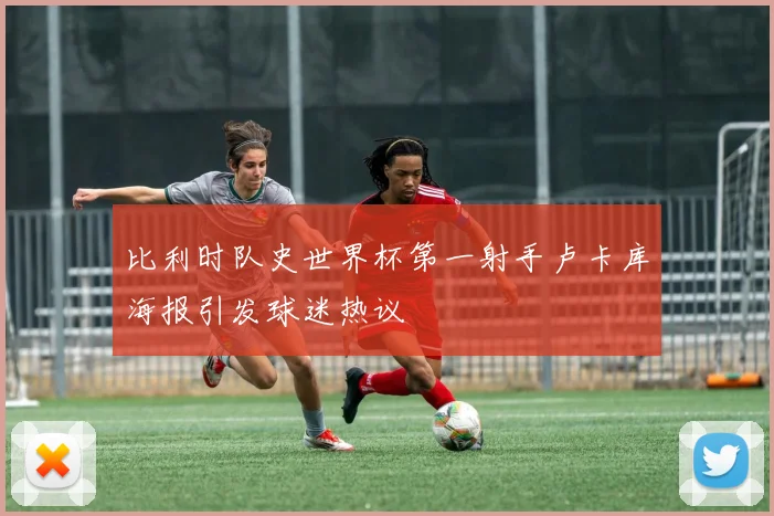 比利时队史世界杯第一射手卢卡库海报引发球迷热议