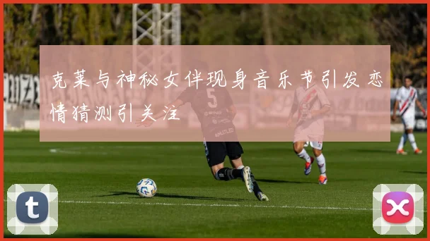 克莱与神秘女伴现身音乐节引发恋情猜测引关注